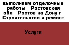 выполняем отделочные работы - Ростовская обл., Ростов-на-Дону г. Строительство и ремонт » Услуги   . Ростовская обл.,Ростов-на-Дону г.